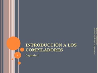 INTRODUCCIÓN A LOS
COMPILADORES
Capítulo 1
Materia:Compiladores
Docente:Ing.CarlosJ.ArchondoO.
1
 
