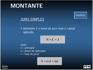 MONTANTE
                                                           EXEMPLO
            JURO SIMPLES

            •   Montante é a soma do juro mais o capital
                aplicado.

                                    N=C+J
            onde:
            C= principal
            n= prazo de aplicação
            i = taxa de juros

                             N = C(1 + in)
Mathias
Gomes
 