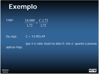 Exemplo
    Logo:           24.000 C.1,72
                          =
                     1,72   1,72


    Ou seja:        C = 13.953,49

                    que é o valor atual na data 0, isto é, quanto a pessoa
    aplicou hoje.




Mathias
Gomes
 