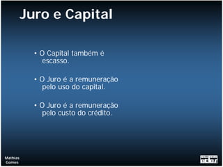 Juro e Capital

            • O Capital também é
               escasso.

            • O Juro é a remuneração
               pelo uso do capital.

            • O Juro é a remuneração
               pelo custo do crédito.




Mathias
Gomes
 