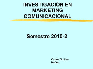 Semestre 2010-2
Carlos Guillen
Nuñez
INVESTIGACIÓN EN
MARKETING
COMUNICACIONAL
 