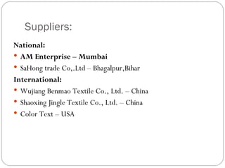 Suppliers: National: AM Enterprise – Mumbai SaHong trade Co,.Ltd – Bhagalpur,Bihar International: Wujiang Benmao Textile Co., Ltd. – China Shaoxing Jingle Textile Co., Ltd. – China Color Text – USA 