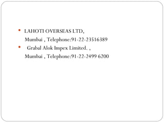   LAHOTI OVERSEAS LTD,  Mumbai ,  Telephone:91-22-23516389 Grabal Alok Impex Limited. ,  Mumbai ,  Telephone:91-22-2499 6200 