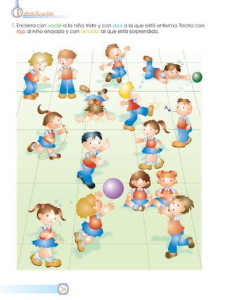 I   dentificación

1. Encierra con verde a la niña triste y con azul a la que está enferma. Tacha con
   rojo al niño enojado y con amarillo al que está sorprendido.




                      26
 