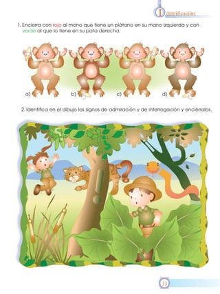 I    dentificación

1. Encierra con rojo al mono que tiene un plátano en su mano izquierda y con
   verde al que lo tiene en su pata derecha.




   a)                  b)                  c)                     d)


 2. Identifica en el dibujo los signos de admiración y de interrogación y enciérralos.




                                                               33
 