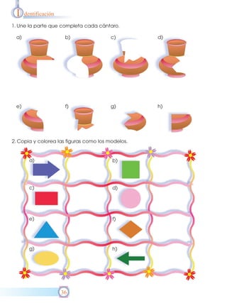 I    dentificación

1. Une la parte que completa cada cántaro.

 a)                    b)                c)        d)




 e)                    f)                g)        h)




2. Copia y colorea las figuras como los modelos.


        a)                               b)




        c)                               d)




        e)                               f)




        g)                               h)




                      36
 