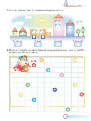 I   dentificación

1. Observa el dibujo y anota el número de figuras que hay.




2. Colorea el camino que debe seguir el payaso para recoger todas las pelotas,
   sin pasar por el mismo cuadro.




                                                             39
 
