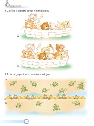 C omparación
1. Colorea el canasto donde hay más gatos.




           a)




           b)



2. Tacha el grupo donde hay menos tortugas.

a)




b)




                   42
 