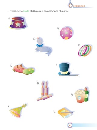 C omparación
1. Encierra con verde el dibujo que no pertenece al grupo.


a)



                                                  b)



                        c)


                                                                   d)




     e)                                          f)




                             g)




                                                              h)




i)

                                            j)




                                                             45
 