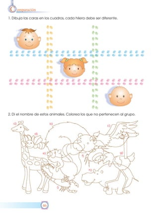 C omparación
1. Dibuja las caras en los cuadros, cada hilera debe ser diferente.




2. Di el nombre de estos animales. Colorea los que no pertenecen al grupo.

   a)                     b)
                                                            c)

                d)




                     e)                                               g)
                                             f)



                                                  h)




                               i)




                     46
 