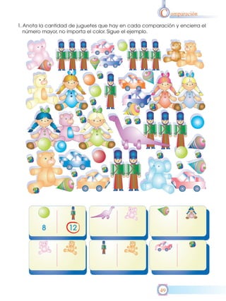 C omparación
1. Anota la cantidad de juguetes que hay en cada comparación y encierra el
   número mayor, no importa el color. Sigue el ejemplo.




                                                       49
 