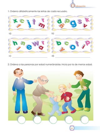 O rdenación
1. Ordena alfabéticamente las letras de cada recuadro.




a)                                     b)




c)                                     d)


2. Ordena a las personas por edad numerándolas. Inicia por la de menos edad.




                                                         61
 