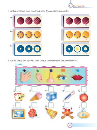 C lasificación
1. Tacha el dibujo que continúa a las figuras de la izquierda.


  a)




  b)




  c)




2. Pon la clave del sentido que utilizas para disfrutar cada elemento.




                                                             63
 