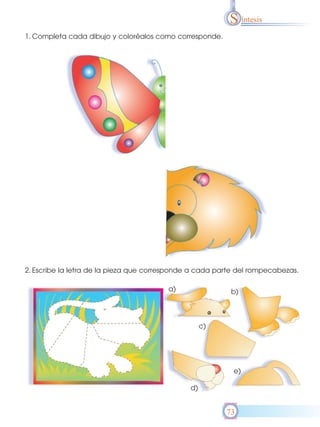 S íntesis
1. Completa cada dibujo y coloréalos como corresponde.




2. Escribe la letra de la pieza que corresponde a cada parte del rompecabezas.

                                        a)                b)



                                                    c)




                                                           e)

                                               d)


                                                         73
 