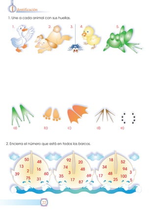 I    dentificación

 1. Une a cada animal con sus huellas.

   1.                          2.          3.   4.                         5.




    a)                    b)              c)               d)                   e)



2. Encierra el número que está en todos los barcos.



              50                         92                          18
                    48                          20                              52
         13                          74                         34
                    16                           48                              94
               2                          3                                           3
        39               60                                          48
                                    35                69   17                   100
              75    31                     17                             25          5
                                                87




                         22
 