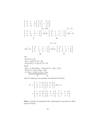 

 







−2 1
1
x
1

 



2 −3   y  =  0 
 4
−2 −3 5
z
5


L2 + 2L1



−2





L3 − L1

1
1 | 1
→
−2 1
1 | 1
→



2 −3 | 0  E21 (2)  0
4 −1 | 2  E31 (−1)
−2 −3 5 | 5
−2 −3 5 | 5


 4

A

U1
L3 + L2









→
−2 1
1 | 1
→
−2 1 1 | 1




E31 (−1)  0
4 −1 | 2  E32 (1)  0 4 −1 | 2 
0 −4 4 | 4
0 0 3 | 6
U2

U

com
E21 (2) A = U1
E31 (−1)(E21 (2) A) = U2
E32 (1)(E31 (−1) E21 (2) A) = U
donde
E32 (−1) (E32 (1)E31 (−1)E21 (2) A) = E32 (−1) U
E21 (2) A = E31 (1) E32 (−1)U
A = E21 (−2) E31 (1) E32 (−1) U
L

U

onde L ´ dada por um produto de matrizes invert´
e
ıveis.


 



 



1 0 0
1 0 0

 

L =  −2 1 0   0 1 0  E32 (−1)
0 0 1
1 0 1






1
0 0
1 0 0
1 0 0

 
 

=  −2 1 0   0 1 0  =  −2 1 0 
1 −1 1
0 −1 1
1 0 1
Nota. A matriz L armazena toda a informa¸˜o do processo de elimica
na¸˜o de Gauss.
ca
45

 