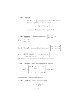 (2.5 g) Deﬁni¸˜o.
ca
˜
Para A = aij
designamos por A a matriz dos comn×n
plementos alg´bricos dos elementos de A,
e
˜
A=

(−1)i+j det Aij

n×n

.

`
˜
A matriz AT chamamos matriz adjunta de A.

(2.5 h) Exemplo. A matriz adjunta de A =

a11 a12
a21 a22

´
e

a22 −a12
−a21 a11

˜
AT =





a11 a12 a13


(2.5 i) Exemplo. A matriz adjunta da matriz A =  a21 a22 a23 
a31 a32 a33
´
e





a22 a33 − a32 a23 ...
...
˜T =  −a21 a33 + a31 a23 ... −a11 a23 + a13 a21 
A


a21 a32 − a31 a22 ...
...
(Os elementos n˜o apresentados s˜o facilmente calculados.)
a
a
(2.5 j) Teorema. Para A matriz quadrada de ordem n




˜
A AT = 



det A
0
0
det A
.
.
.
.
.
.
0
0

···
···
..
.

0
0
.
.
.




 = (det A)In .



· · · det A

Demonstra¸˜o. E deixada como exerc´
ca ´
ıcio.
(2.5 k) Corol´rio. Para A matriz invert´
a
ıvel
A−1 =

1
˜
AT .
det A
62

 