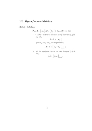 1.2

Opera¸oes com Matrizes
c˜

(1.2 a) Deﬁni¸˜o.
ca
Para A =

aij

,B =

bij

∈ Mm×n (K) e α ∈ K

1. A + B ´ a matriz do tipo m × n cujo elemento (i, j) ´
e
e
aij + bij
A + B = sij
para sij = aij + bij , ou simplesmente,
A+B =
2.

aij + bij

m×n

;

αA ´ a matriz do tipo m × n cujo elemento (i, j) ´
e
e
αaij ,
.
αA = αaij
m×n

7

 