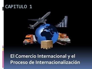 CAPITULO 1
El Comercio Internacional y el
Proceso de Internacionalización
 