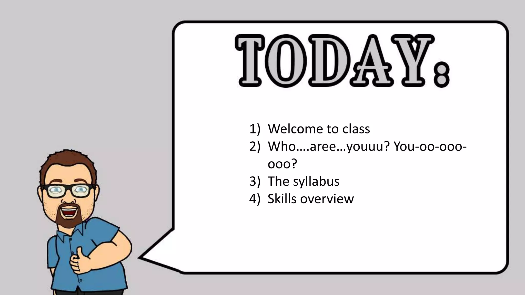 1) Welcome to class
2) Who….aree…youuu? You-oo-ooo-
ooo?
3) The syllabus
4) Skills overview
 