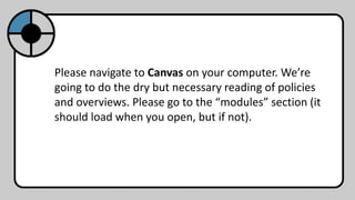 Please navigate to Canvas on your computer. We’re
going to do the dry but necessary reading of policies
and overviews. Please go to the “modules” section (it
should load when you open, but if not).
 