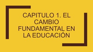 CAPITULO 1. EL
CAMBIO
FUNDAMENTAL EN
LA EDUCACIÓN
 
