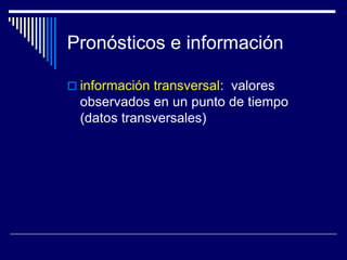 Pronósticos e información
 información transversal: valores
observados en un punto de tiempo
(datos transversales)
 