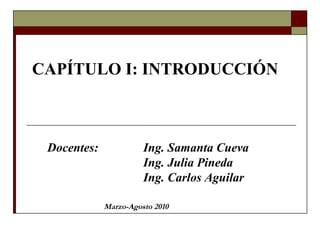 CAPÍTULO I: INTRODUCCIÓN Docentes:  Ing. Samanta Cueva  Ing. Julia Pineda Ing. Carlos Aguilar Marzo-Agosto 2010 