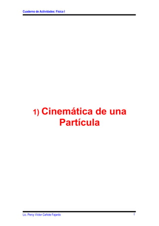 Cuaderno de Actividades: Física I




        1) Cinemática                 de una
                              Partícula




Lic. Percy Víctor Cañote Fajardo               1
 