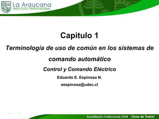 Capitulo 1
Terminología de uso de común en los sistemas de
comando automático
Control y Comando Eléctrico
Eduardo E. Espinosa N.
eespinosa@udec.cl
 