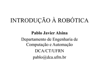 INTRODUÇÃO À ROBÓTICA
Pablo Javier Alsina
Departamento de Engenharia de
Computação e Automação
DCA/CT/UFRN
pablo@dca.ufrn.br
 