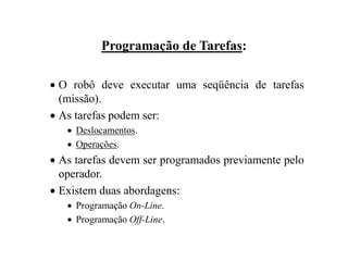 Programação de Tarefas:
 O robô deve executar uma seqüência de tarefas
(missão).
 As tarefas podem ser:
 Deslocamentos.
 Operações.
 As tarefas devem ser programados previamente pelo
operador.
 Existem duas abordagens:
 Programação On-Line.
 Programação Off-Line.
 