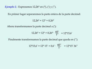 Ejemplo 2.- Expresemos 12,26° en (°), (‘) y (’’).
En primer lugar separaremos la parte entera de la parte decimal:
12,26° ...