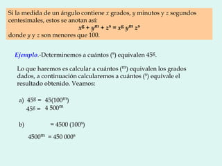 Si la medida de un ángulo contiene x grados, y minutos y z segundos
centesimales, estos se anotan así:
xg + ym + zs = xg y...