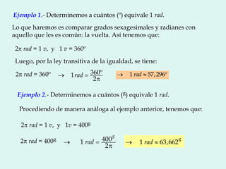 2p rad = 360º
Ejemplo 1.- Determinemos a cuántos (º) equivale 1 rad.
Lo que haremos es comparar grados sexagesimales y rad...