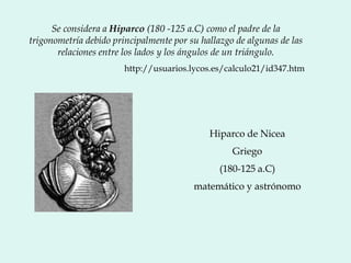 Se considera a Hiparco (180 -125 a.C) como el padre de la
trigonometría debido principalmente por su hallazgo de algunas d...