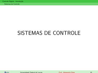 Controle Digital - Introdução
Sistemas de Controle
SISTEMAS DE CONTROLE
Universidade Federal de Lavras Prof. Alessandra Rose 10
 