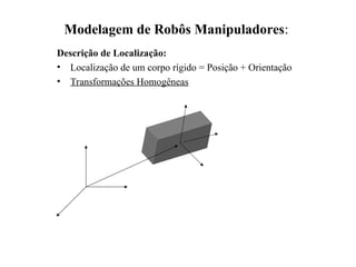 Modelagem de Robôs Manipuladores:
Descrição de Localização:
• Localização de um corpo rígido = Posição + Orientação
• Transformações Homogêneas
 