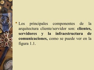  Los principales componentes de la
arquitectura cliente/servidor son: clientes,
servidores y la infraestructura de
comunicaciones, como se puede ver en la
figura 1.1.
 