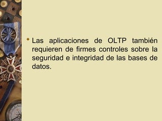  Las aplicaciones de OLTP también
requieren de firmes controles sobre la
seguridad e integridad de las bases de
datos.
 