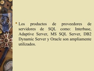  Los productos de proveedores de
servidores de SQL como: Interbase,
Adaptive Server, MS SQL Server, DB2
Dynamic Server y Oracle son ampliamente
utilizados.
 
