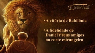 •A vitória de Babilônia
•A fidelidade de
Daniel e seus amigos
na corte estrangeira
 