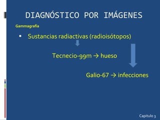 DIAGNÓSTICO POR IMÁGENES Sustancias radiactivas (radioisótopos) Tecnecio-99m  -> hueso Galio-67 -> infecciones  Capitulo 3 Gammagrafía  