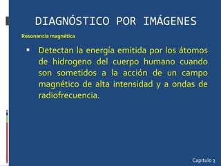 DIAGNÓSTICO POR IMÁGENES Detectan la energía emitida por los átomos de hidrogeno del cuerpo humano cuando son sometidos a la acción de un campo magnético de alta intensidad y a ondas de radiofrecuencia.  Capitulo 3 Resonancia magnética 