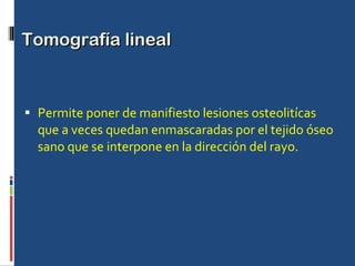 Tomografía lineal Permite poner de manifiesto lesiones osteolitícas que a veces quedan enmascaradas por el tejido óseo sano que se interpone en la dirección del rayo. 