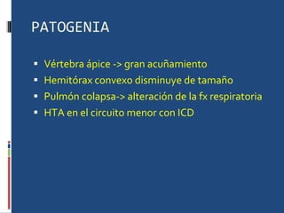 PATOGENIA Vértebra ápice -> gran acuñamiento Hemitórax convexo disminuye de tamaño Pulmón colapsa-> alteración de la fx respiratoria HTA en el circuito menor con ICD 