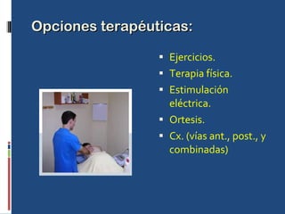Opciones terapéuticas: Ejercicios. Terapia física. Estimulación eléctrica. Ortesis. Cx. (vías ant., post., y combinadas) 