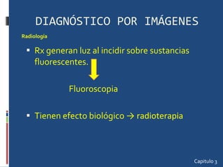 DIAGNÓSTICO POR IMÁGENES Rx generan luz al incidir sobre sustancias fluorescentes. Fluoroscopia  Tienen efecto biológico  -> radioterapia Capitulo 3 Radiología  