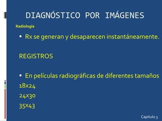 DIAGNÓSTICO POR IMÁGENES Rx se generan y desaparecen instantáneamente. REGISTROS En películas radiográficas de diferentes tamaños 18x24 24x30 35x43  Capitulo 3 Radiología  