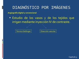 DIAGNÓSTICO POR IMÁGENES Estudio de los vasos y de los tejidos que irrigan mediante inyección IV de contraste. Capitulo 3 Angiografía digital y convencional Técnica Seldinger Disección vascular 